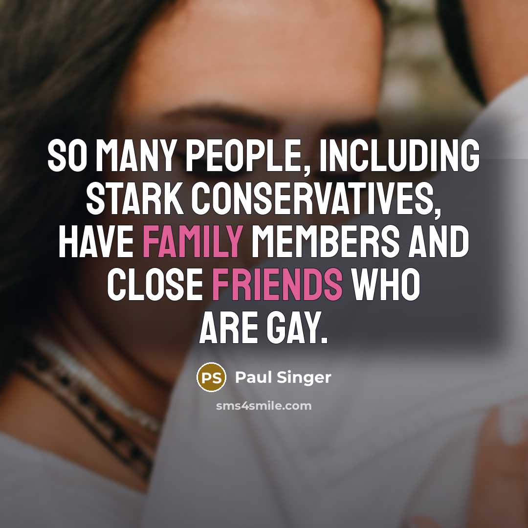 “So many people, including stark conservatives, have family members and close friends who are gay.” quote by Paul Singer