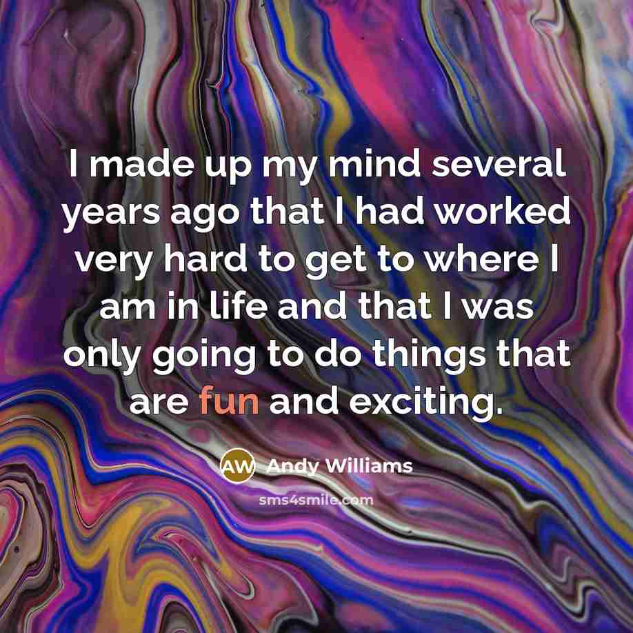 “I made up my mind several years ago that I had worked very hard to get to where I am in life and that I was only going to do things that are fun and exciting.” quote by Andy Williams