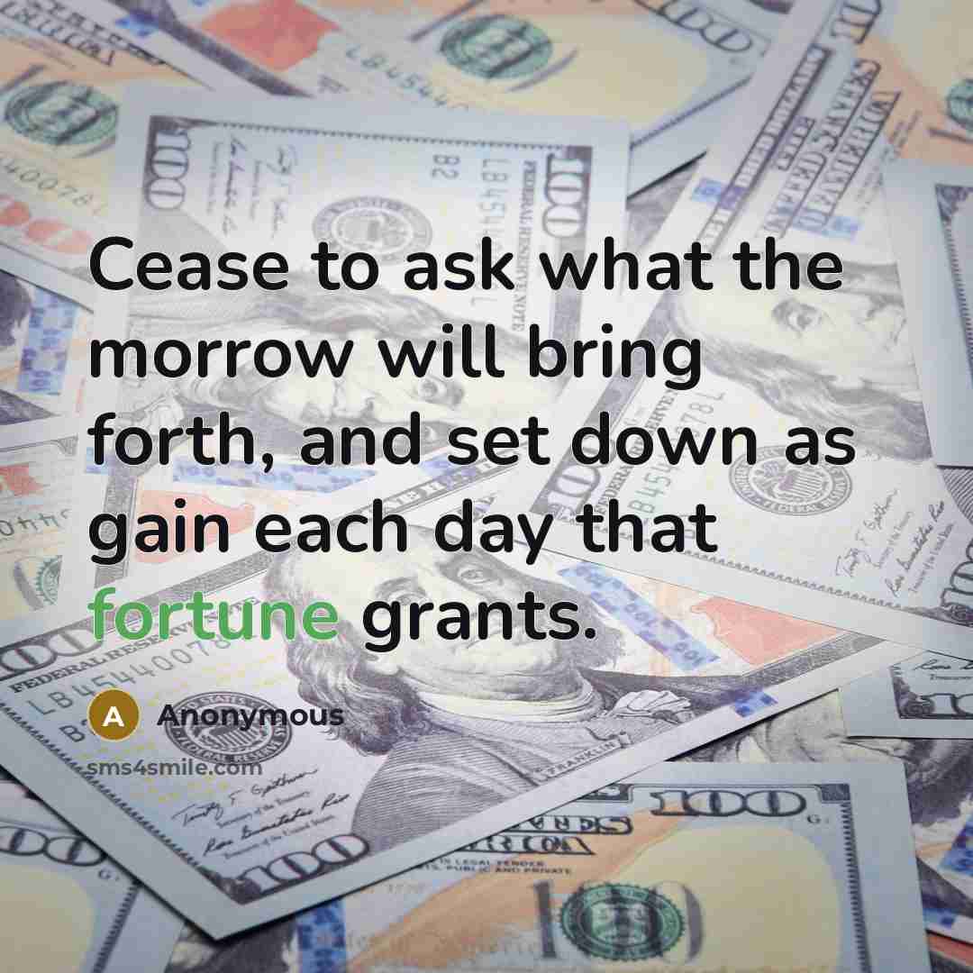“Cease to ask what the morrow will bring forth, and set down as gain each day that fortune grants.” quote by Anonymous