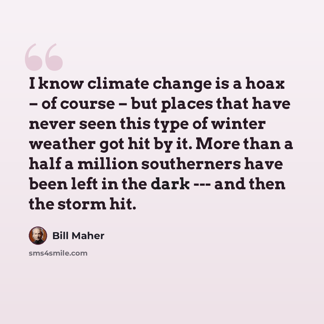 “I know climate change is a hoax – of course – but places that have never seen this type of winter weather got hit by it. More than a half a million southerners have been left in the dark --- and then the storm hit.” quote by Bill Maher