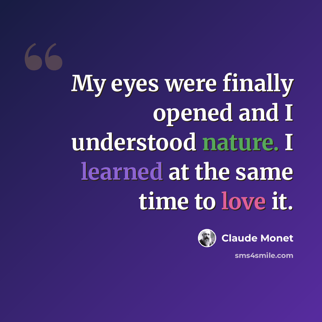 “My eyes were finally opened and I understood nature. I learned at the same time to love it.” quote by Claude Monet
