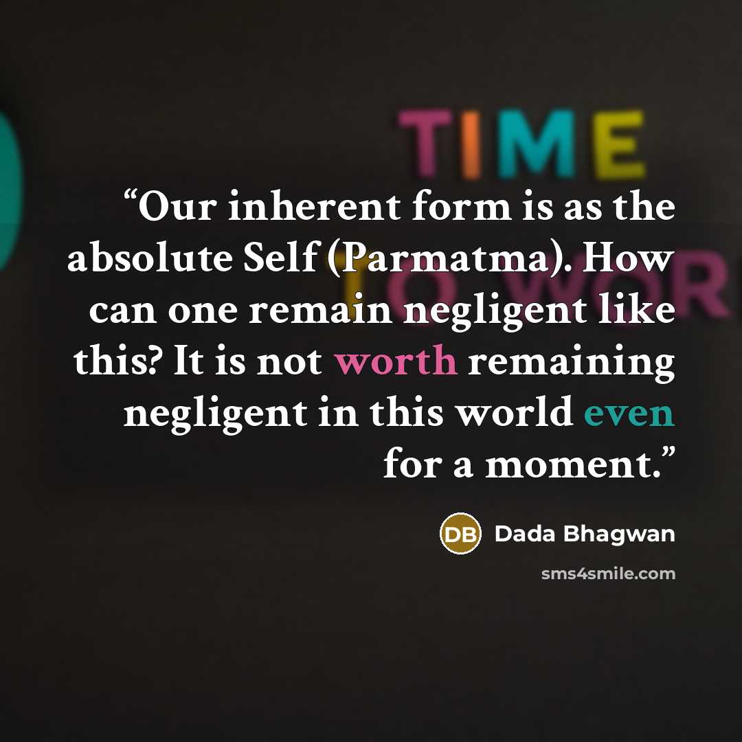 “Our inherent form is as the absolute Self (Parmatma). How can one remain negligent like this? It is not worth remaining negligent in this world even for a moment.” quote by Dada Bhagwan