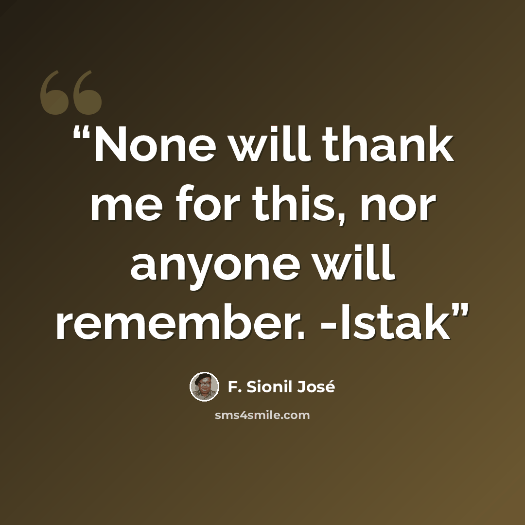 “None will thank me for this, nor anyone will remember. -Istak” quote by F. Sionil José