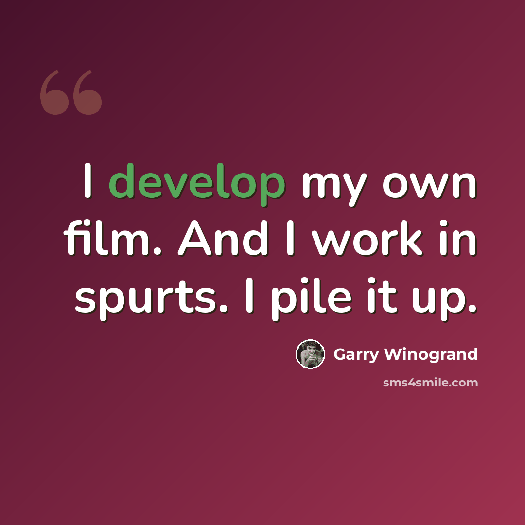 “I develop my own film. And I work in spurts. I pile it up.” quote by Garry Winogrand