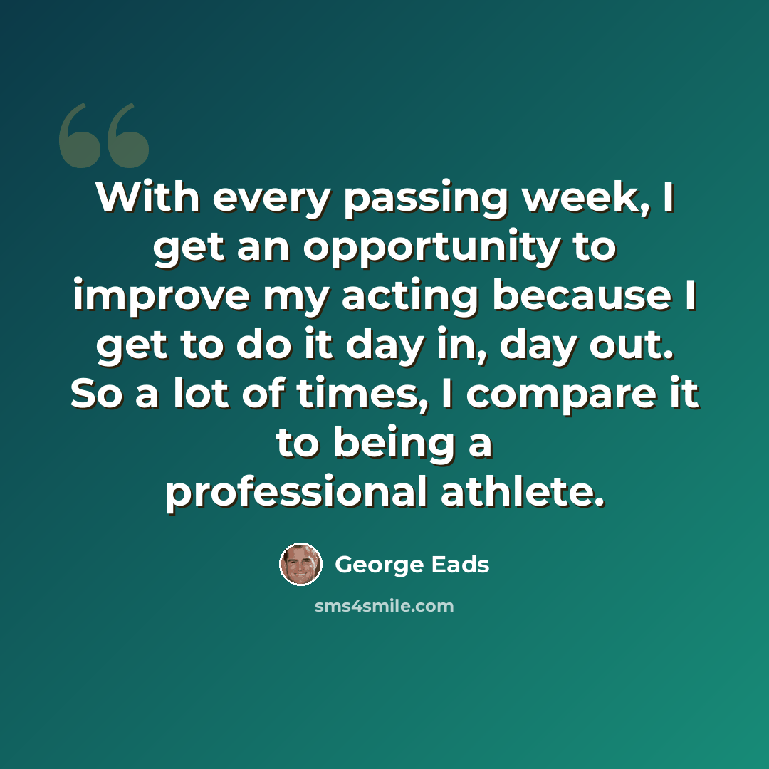 “With every passing week, I get an opportunity to improve my acting because I get to do it day in, day out. So a lot of times, I compare it to being a professional athlete.” quote by George Eads