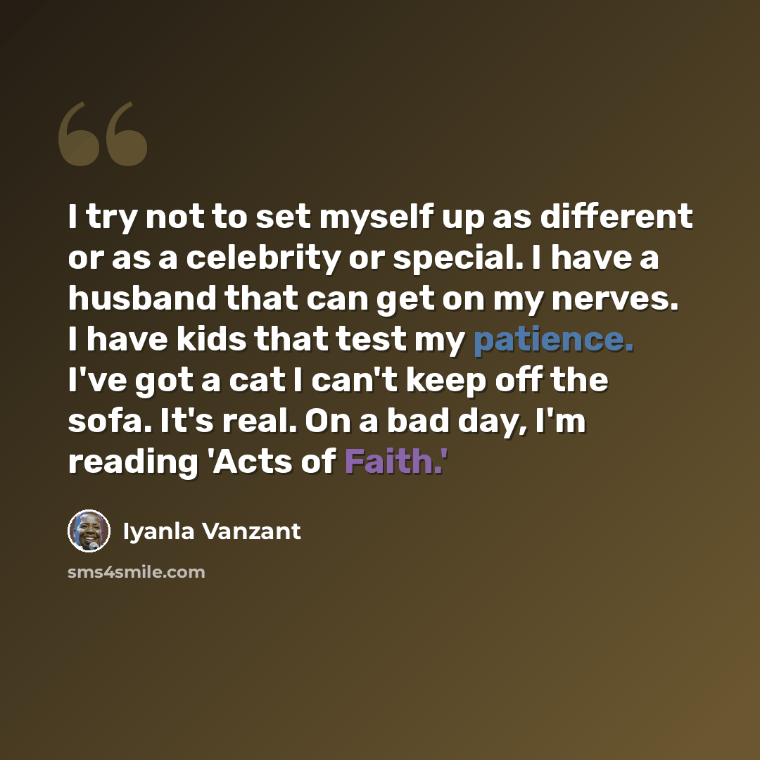 “I try not to set myself up as different or as a celebrity or special. I have a husband that can get on my nerves. I have kids that test my patience. I've got a cat I can't keep off the sofa. It's real. On a bad day, I'm reading 'Acts of Faith.'” quote by Iyanla Vanzant