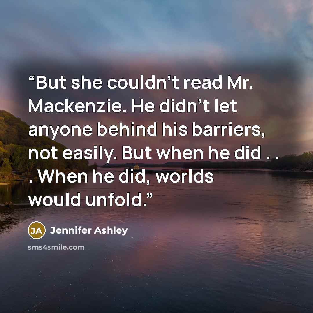 “But she couldn’t read Mr. Mackenzie. He didn’t let anyone behind his barriers, not easily. But when he did . . . When he did, worlds would unfold.” quote by Jennifer Ashley