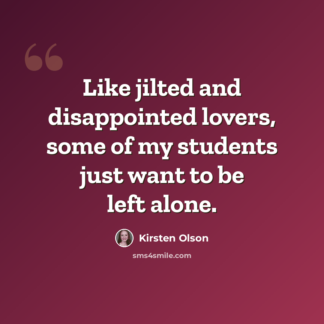 “Like jilted and disappointed lovers, some of my students just want to be left alone.” quote by Kirsten Olson