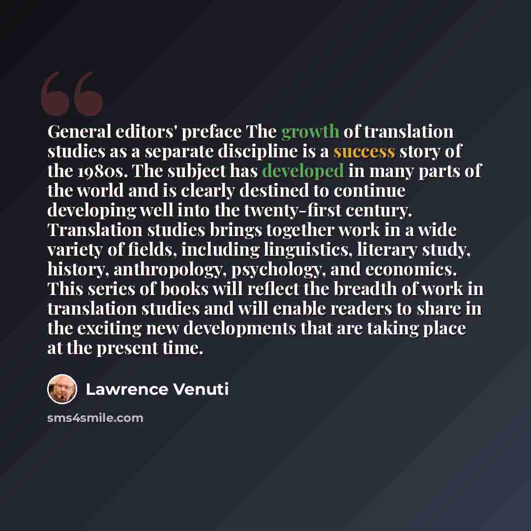 “General editors' preface The growth of translation studies as a separate discipline is a success story of the 1980s. The subject has developed in many parts of the world and is clearly destined to continue developing well into the twenty-first century. Translation studies brings together work in a…” quote by Lawrence Venuti