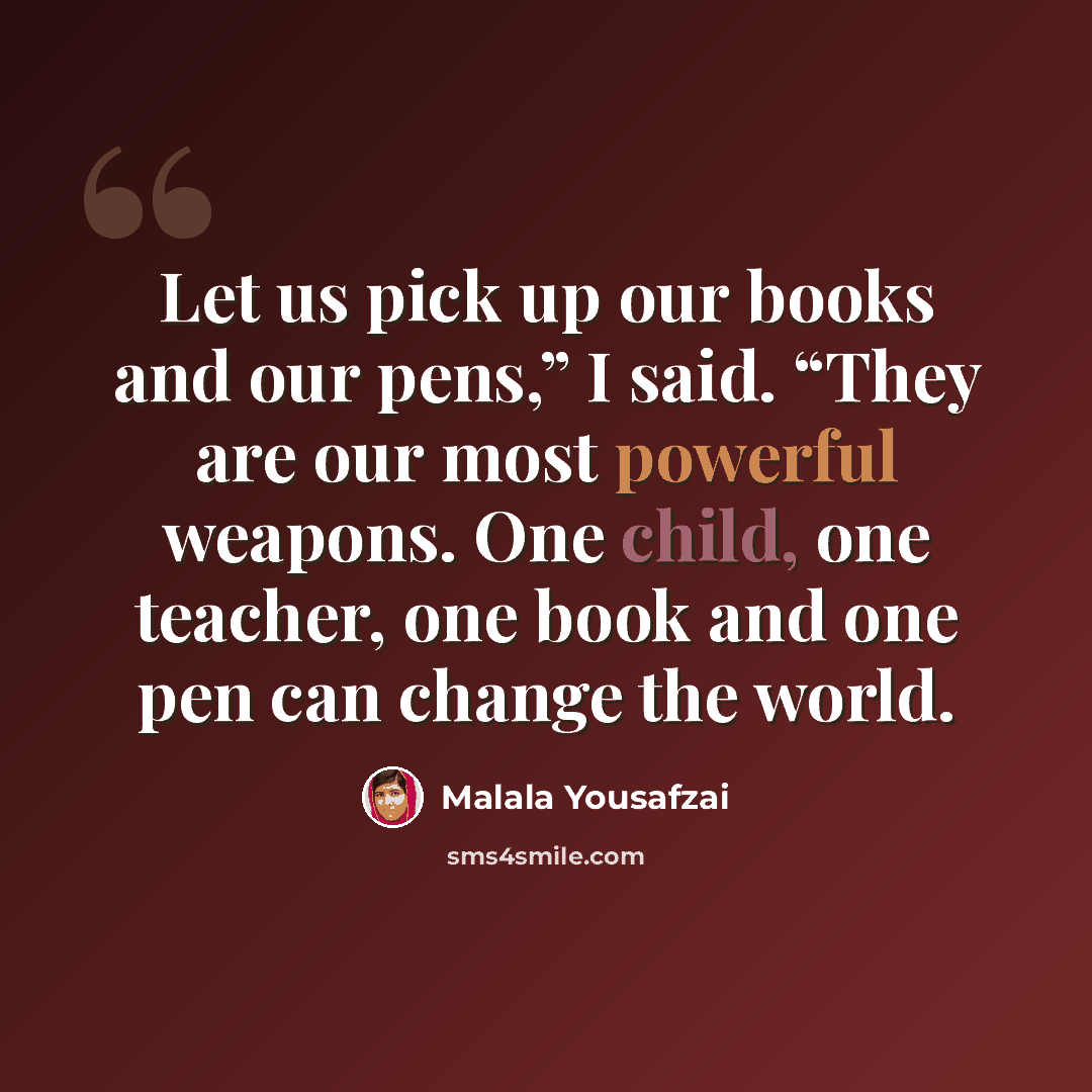 “Let us pick up our books and our pens,” I said. “They are our most powerful weapons. One child, one teacher, one book and one pen can change the world.” quote by Malala Yousafzai
