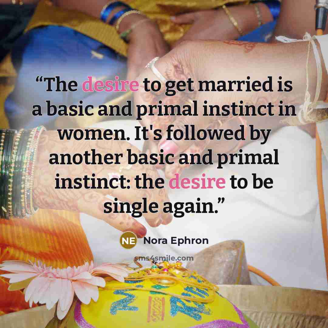 “The desire to get married is a basic and primal instinct in women. It's followed by another basic and primal instinct: the desire to be single again.” quote by Nora Ephron