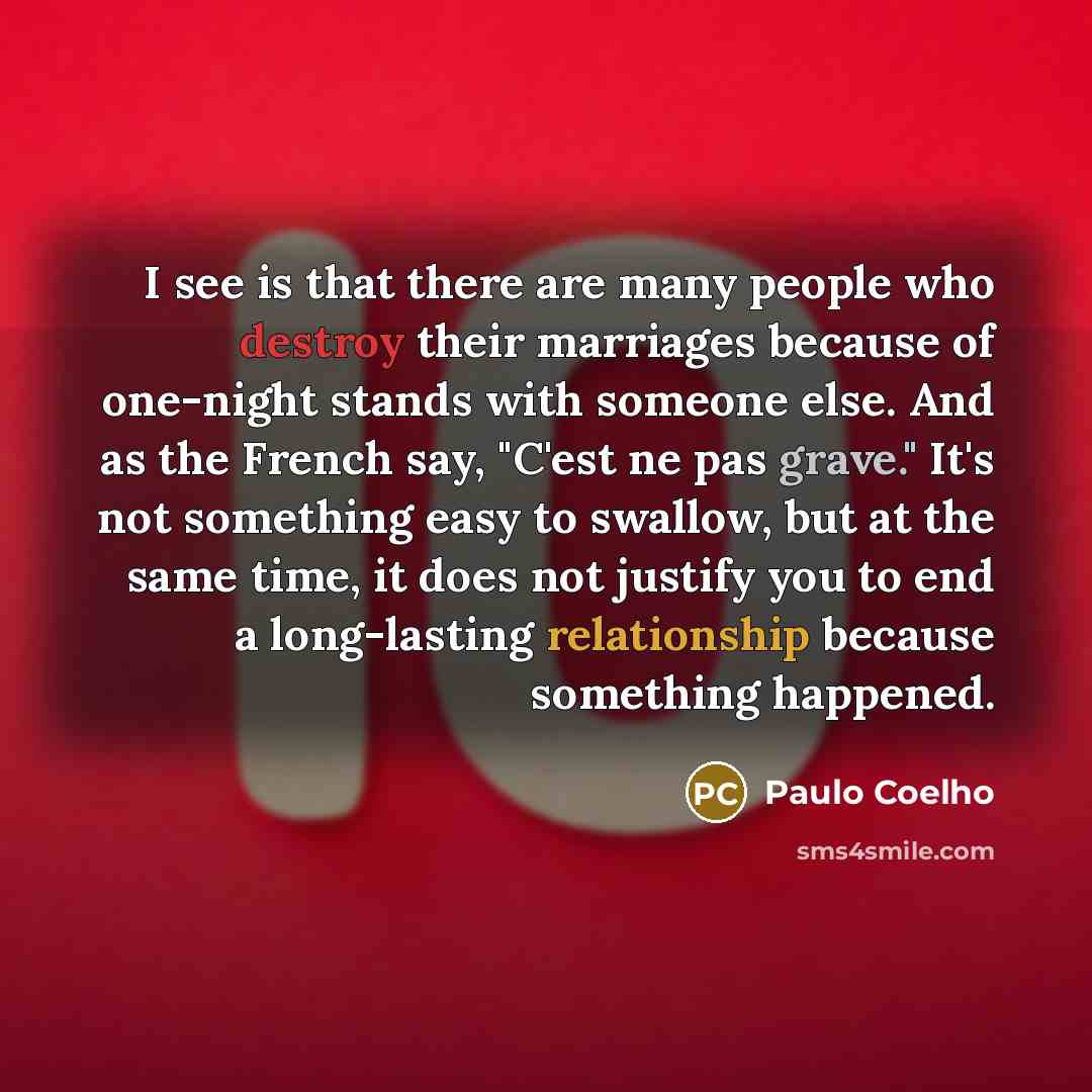 “I see is that there are many people who destroy their marriages because of one-night stands with someone else. And as the French say, "C'est ne pas grave." It's not something easy to swallow, but at the same time, it does not justify you to end a long-lasting relationship because something happened.” quote by Paulo Coelho