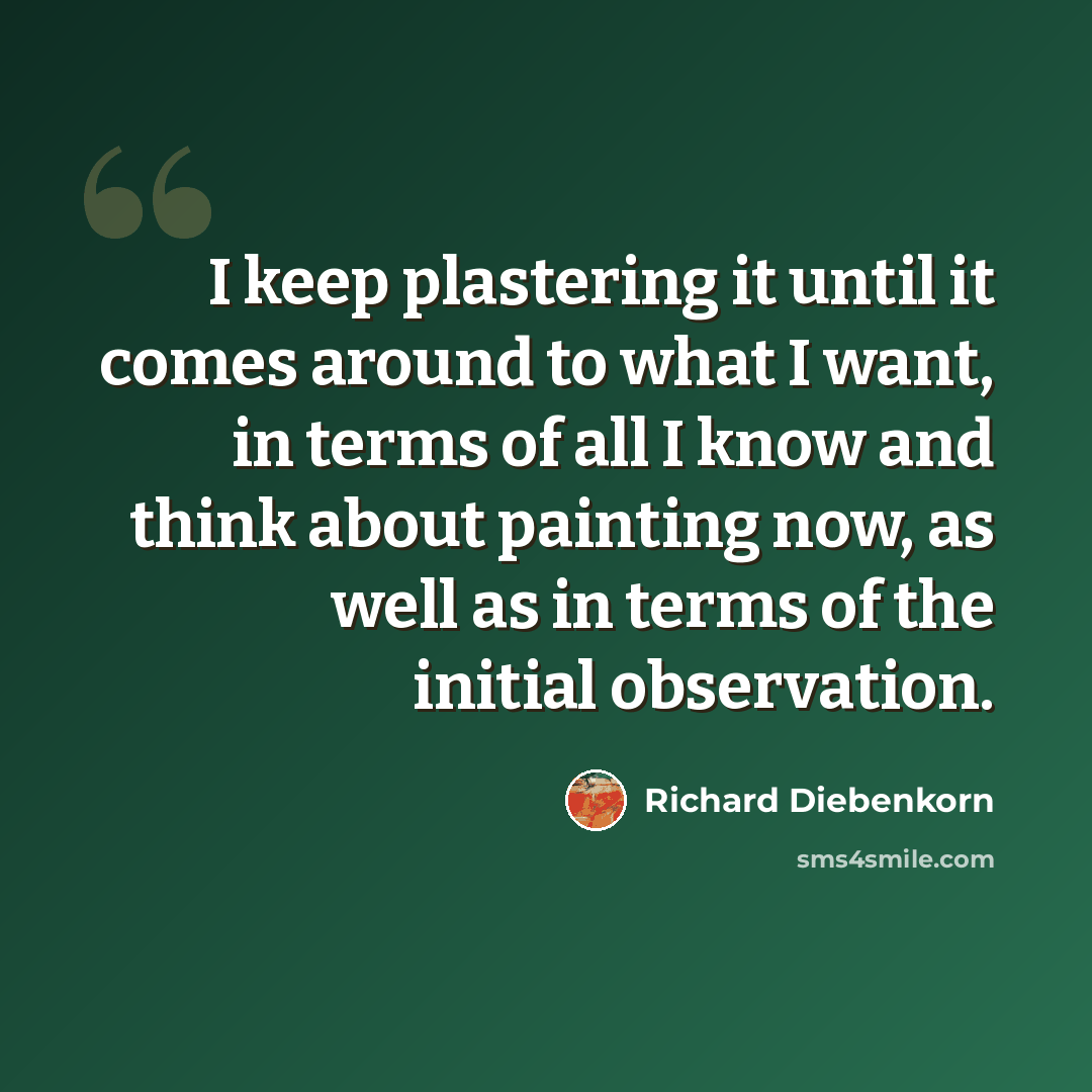 “I keep plastering it until it comes around to what I want, in terms of all I know and think about painting now, as well as in terms of the initial observation.” quote by Richard Diebenkorn