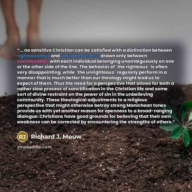 “... no sensitive Christian can be satisfied with a distinction between righteousness and unrighteousness drawn only between communities, with each individual belonging unambiguously on one or the other side of the line. The behavior of "the righteous" is often very disappointing, while "the…” quote by Richard J. Mouw