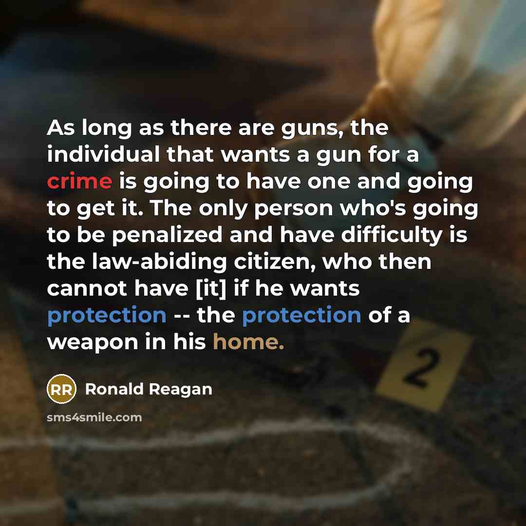 “As long as there are guns, the individual that wants a gun for a crime is going to have one and going to get it. The only person who's going to be penalized and have difficulty is the law-abiding citizen, who then cannot have [it] if he wants protection -- the protection of a weapon in his home.” quote by Ronald Reagan