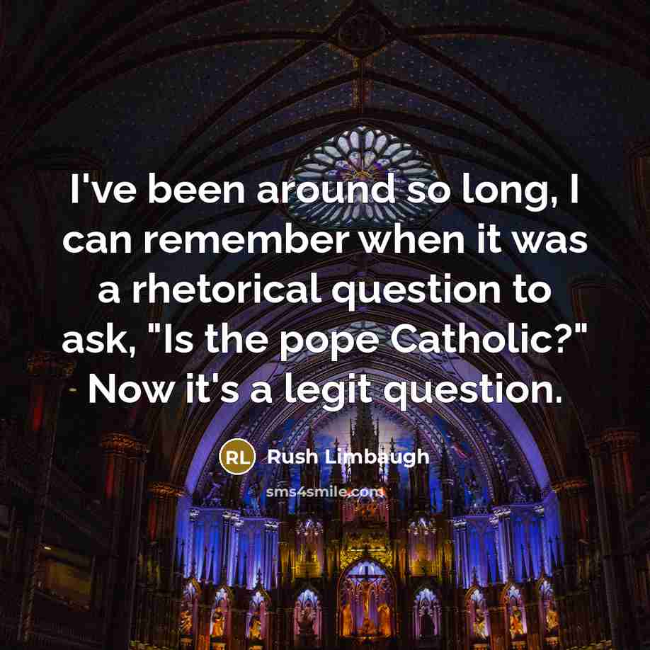 “I've been around so long, I can remember when it was a rhetorical question to ask, "Is the pope Catholic?" Now it's a legit question.” quote by Rush Limbaugh
