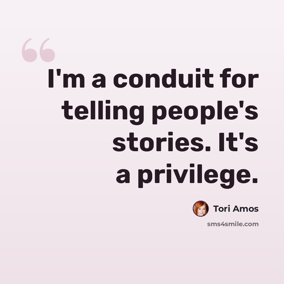 “I'm a conduit for telling people's stories. It's a privilege.” quote by Tori Amos