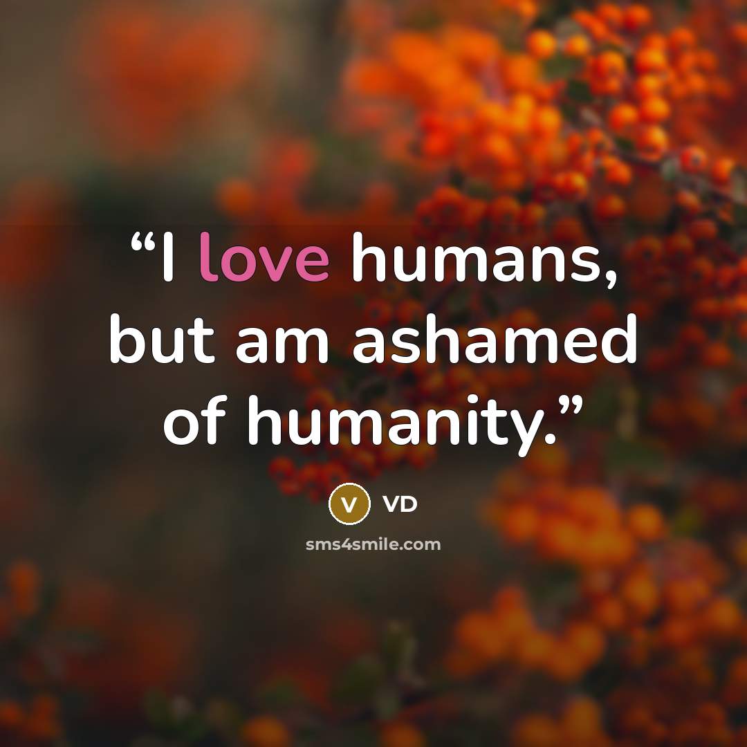 “I love humans, but am ashamed of humanity.” quote by VD