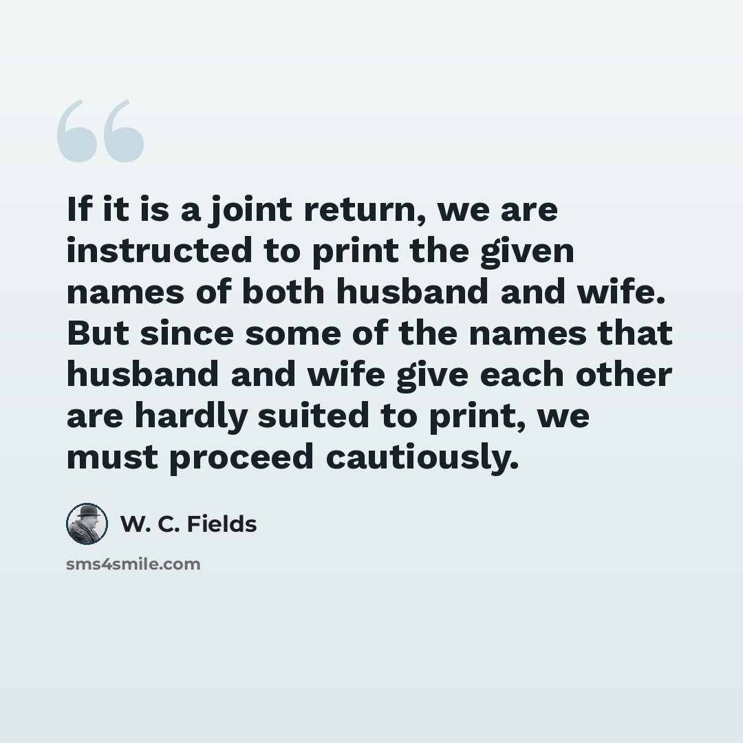 “If it is a joint return, we are instructed to print the given names of both husband and wife. But since some of the names that husband and wife give each other are hardly suited to print, we must proceed cautiously.” quote by W. C. Fields