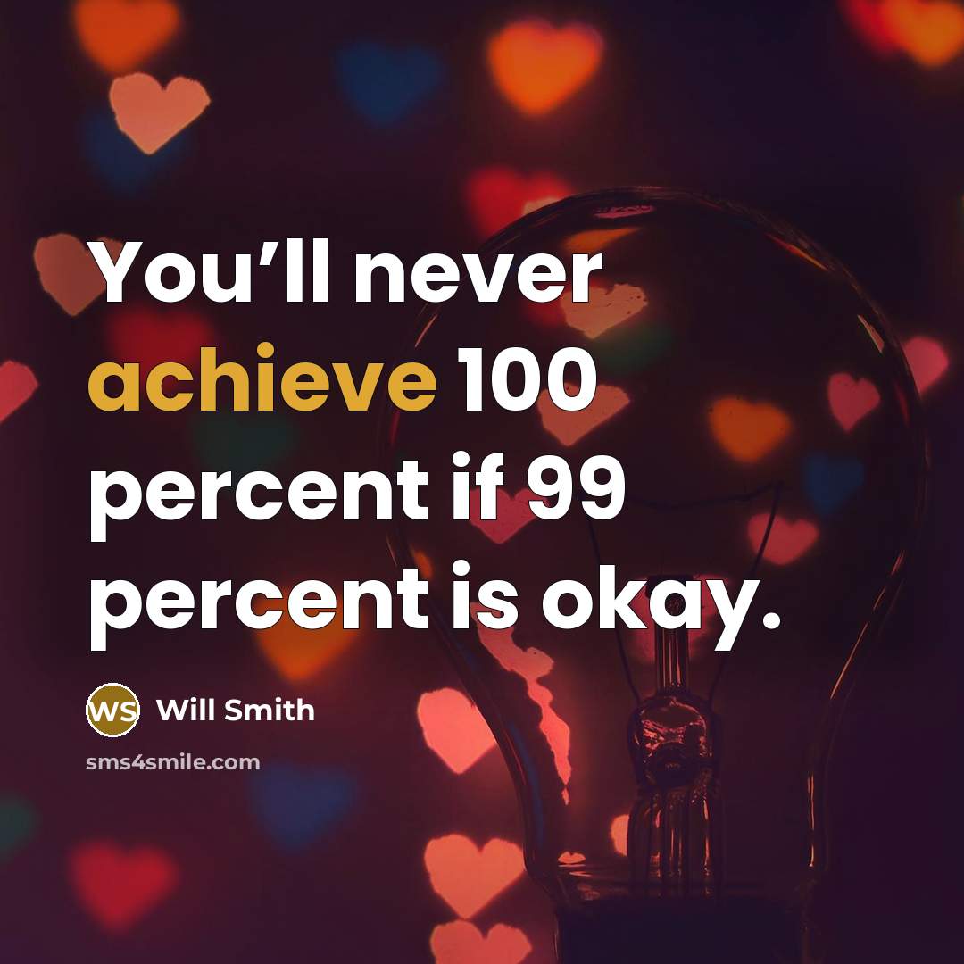 “You’ll never achieve 100 percent if 99 percent is okay.” quote by Will Smith
