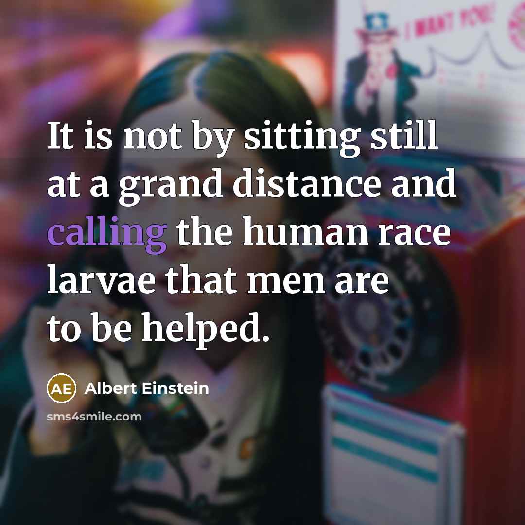 “It is not by sitting still at a grand distance and calling the human race larvae that men are to be helped.” quote by Albert Einstein
