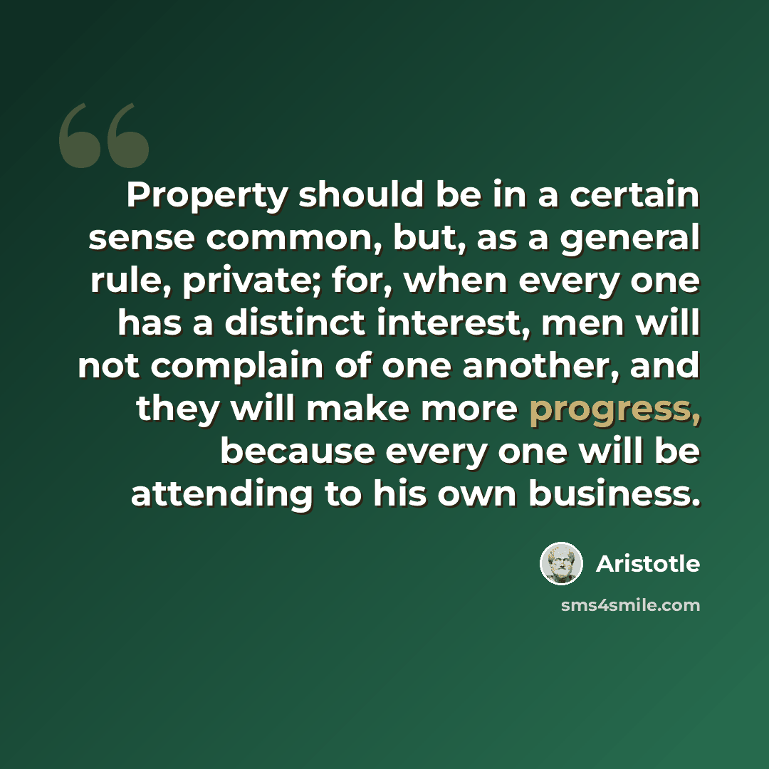“Property should be in a certain sense common, but, as a general rule, private; for, when every one has a distinct interest, men will not complain of one another, and they will make more progress, because every one will be attending to his own business.” quote by Aristotle