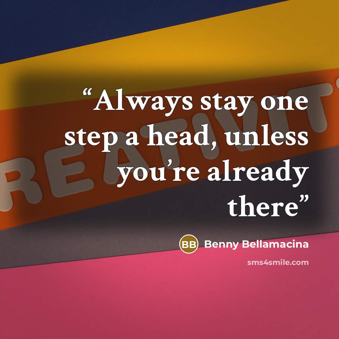“Always stay one step a head, unless you’re already there” quote by Benny Bellamacina