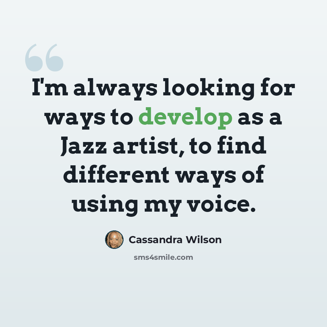 “I'm always looking for ways to develop as a Jazz artist, to find different ways of using my voice.” quote by Cassandra Wilson