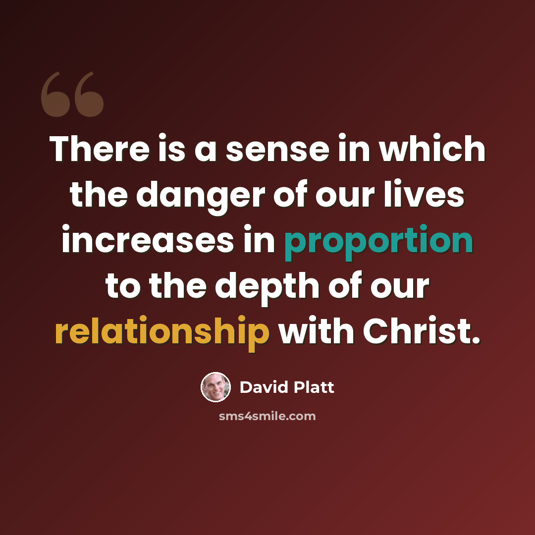 “There is a sense in which the danger of our lives increases in proportion to the depth of our relationship with Christ.” quote by David Platt