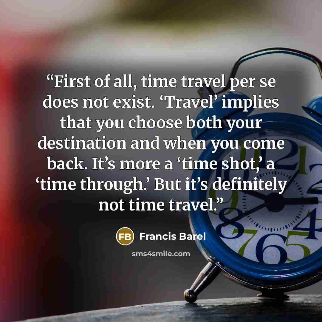 “First of all, time travel per se does not exist. ‘Travel’ implies that you choose both your destination and when you come back. It’s more a ‘time shot,’ a ‘time through.’ But it’s definitely not time travel.” quote by Francis Barel