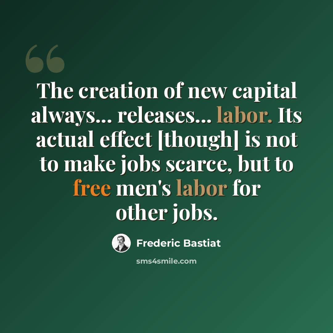 “The creation of new capital always... releases... labor. Its actual effect [though] is not to make jobs scarce, but to free men's labor for other jobs.” quote by Frederic Bastiat
