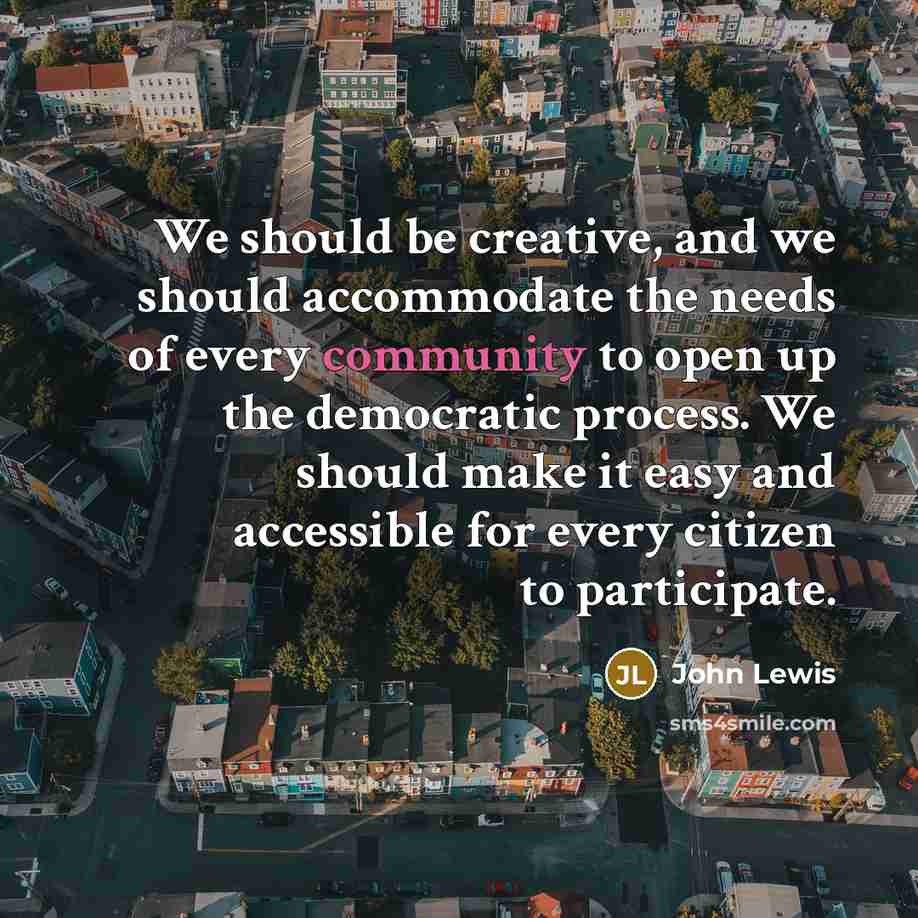 “We should be creative, and we should accommodate the needs of every community to open up the democratic process. We should make it easy and accessible for every citizen to participate.” quote by John Lewis
