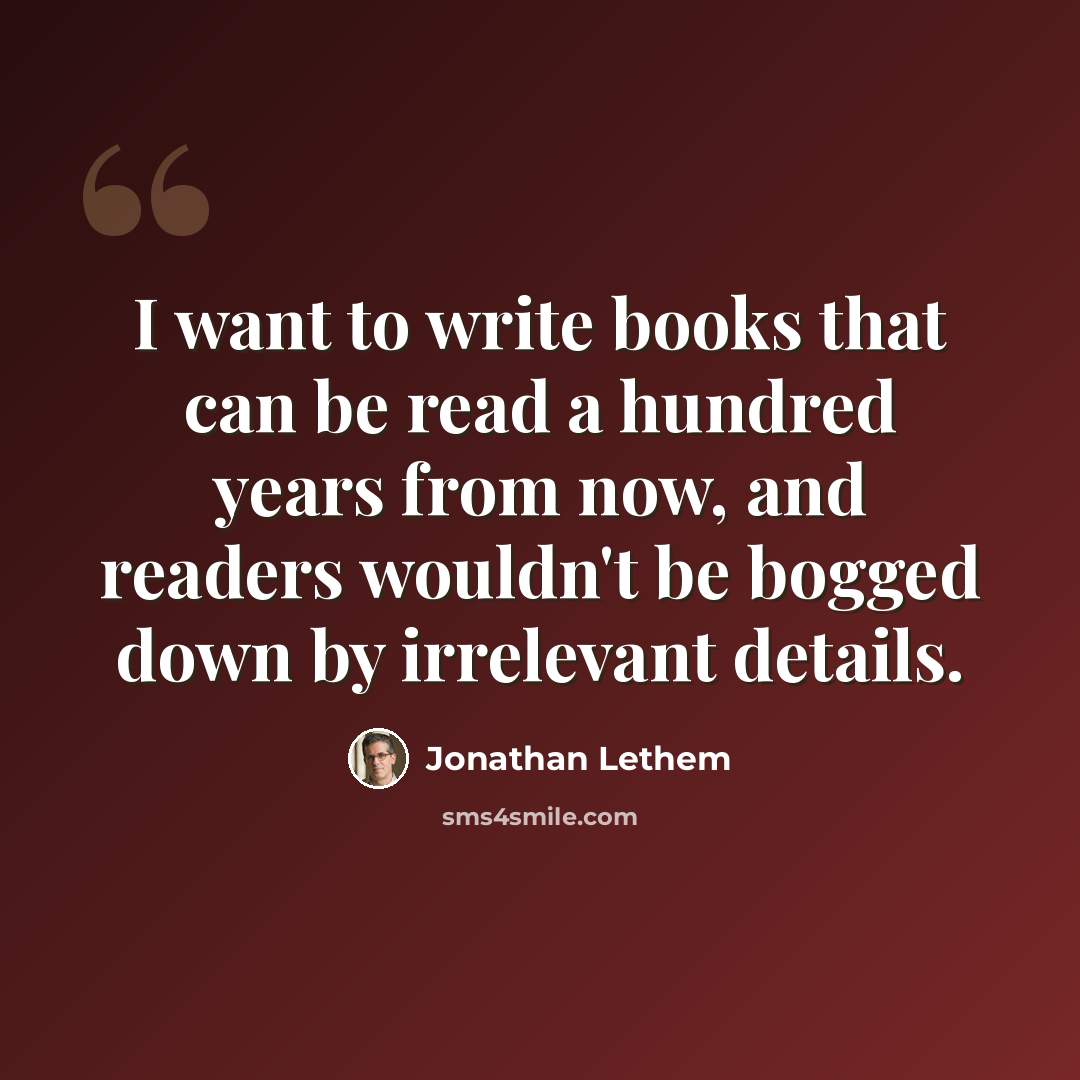 “I want to write books that can be read a hundred years from now, and readers wouldn't be bogged down by irrelevant details.” quote by Jonathan Lethem
