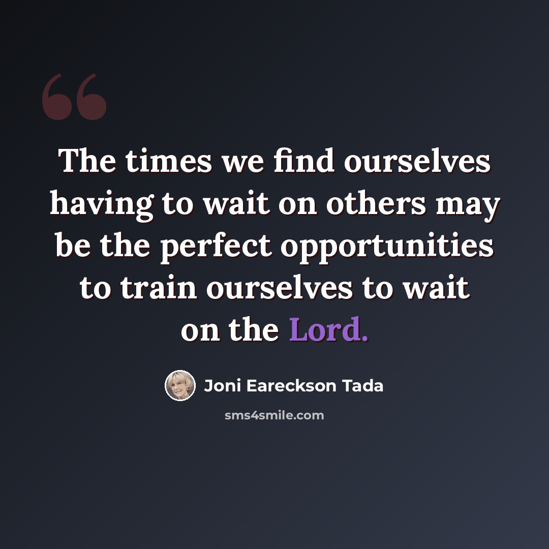 “The times we find ourselves having to wait on others may be the perfect opportunities to train ourselves to wait on the Lord.” quote by Joni Eareckson Tada