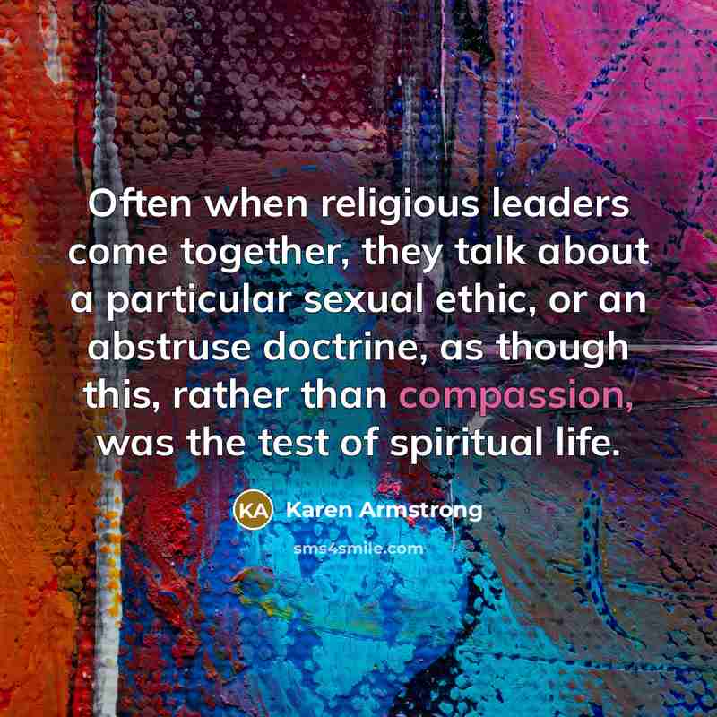 “Often when religious leaders come together, they talk about a particular sexual ethic, or an abstruse doctrine, as though this, rather than compassion, was the test of spiritual life.” quote by Karen Armstrong