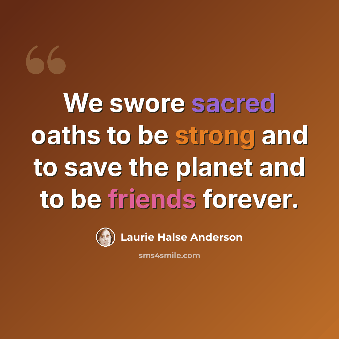 “We swore sacred oaths to be strong and to save the planet and to be friends forever.” quote by Laurie Halse Anderson