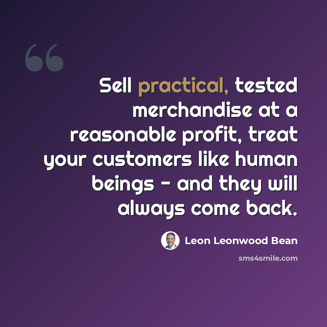 “Sell practical, tested merchandise at a reasonable profit, treat your customers like human beings - and they will always come back.” quote by Leon Leonwood Bean