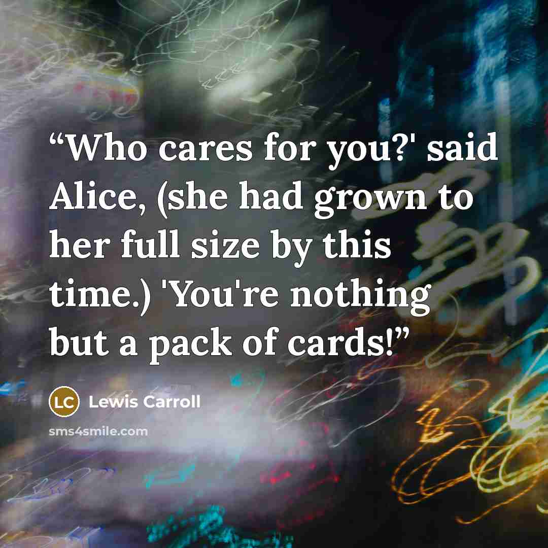 “Who cares for you?' said Alice, (she had grown to her full size by this time.) 'You're nothing but a pack of cards!” quote by Lewis Carroll