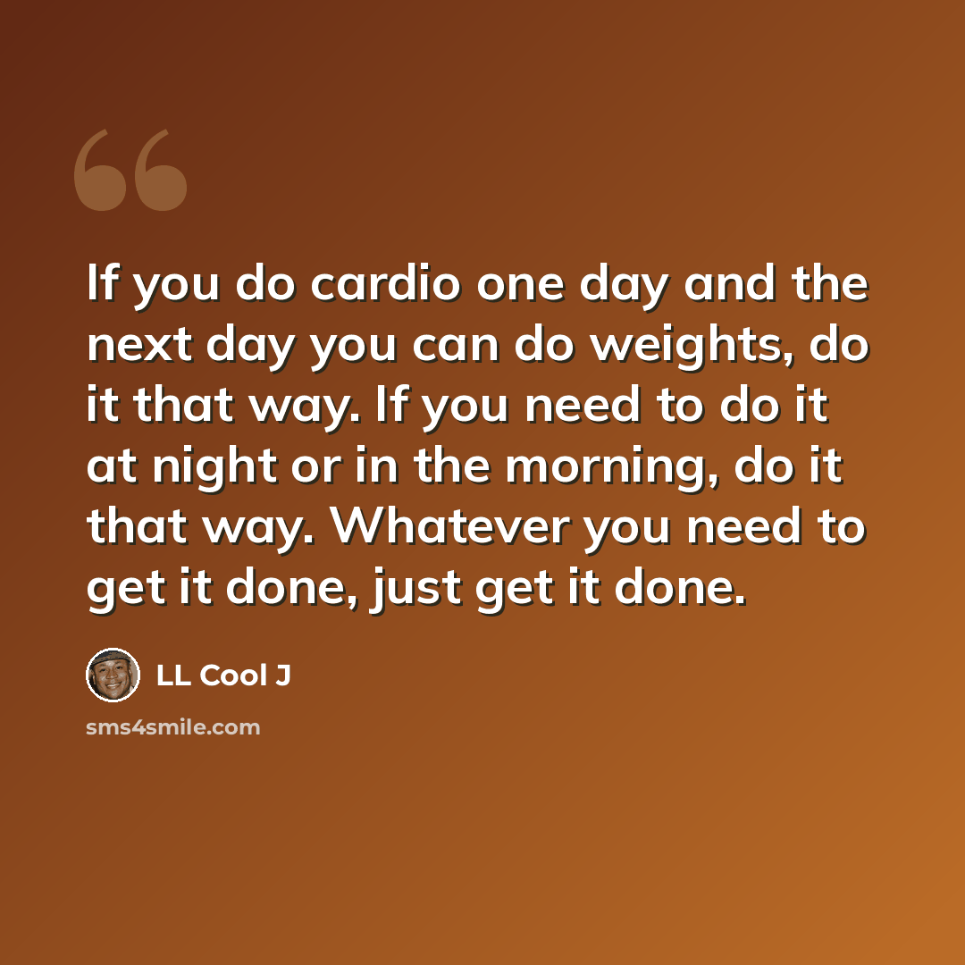 “If you do cardio one day and the next day you can do weights, do it that way. If you need to do it at night or in the morning, do it that way. Whatever you need to get it done, just get it done.” quote by LL Cool J