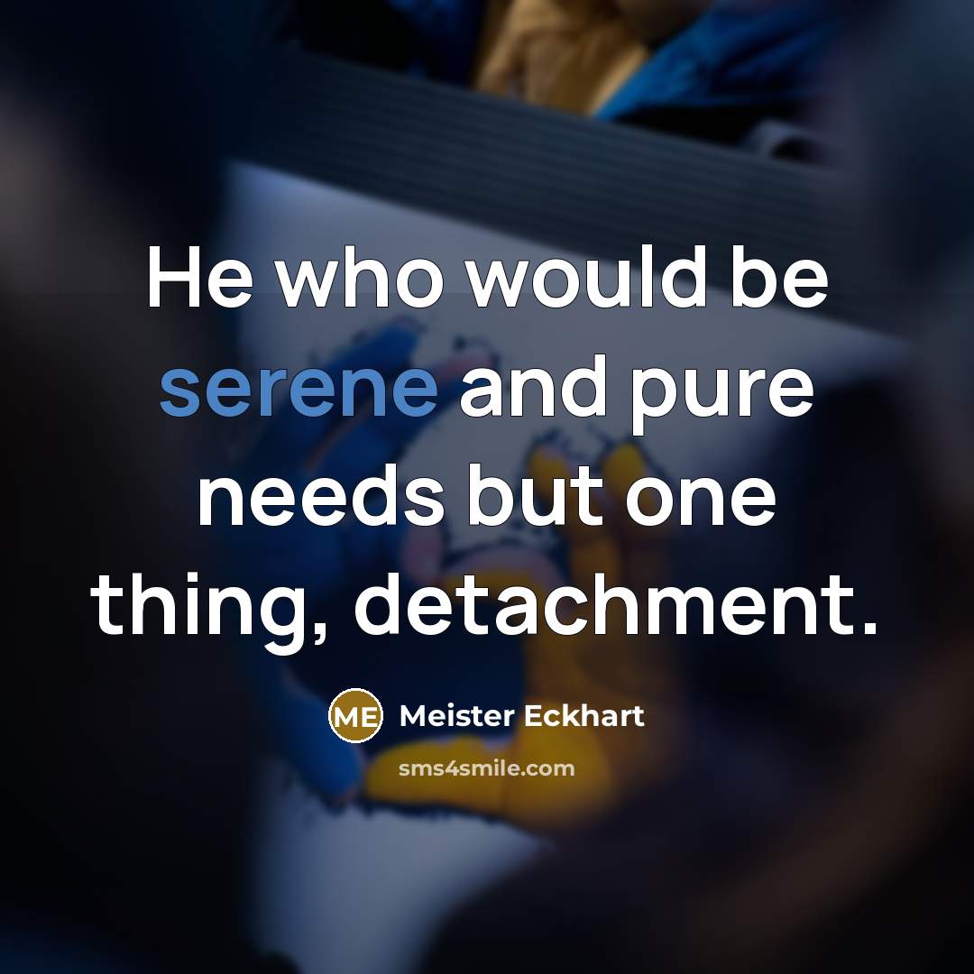 “He who would be serene and pure needs but one thing, detachment.” quote by Meister Eckhart