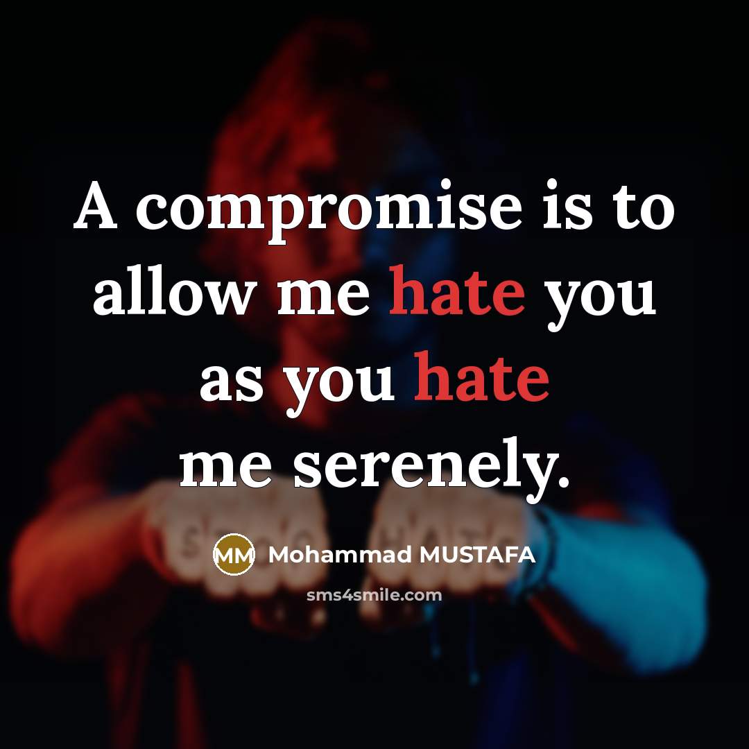 “A compromise is to allow me hate you as you hate me serenely.” quote by Mohammad MUSTAFA