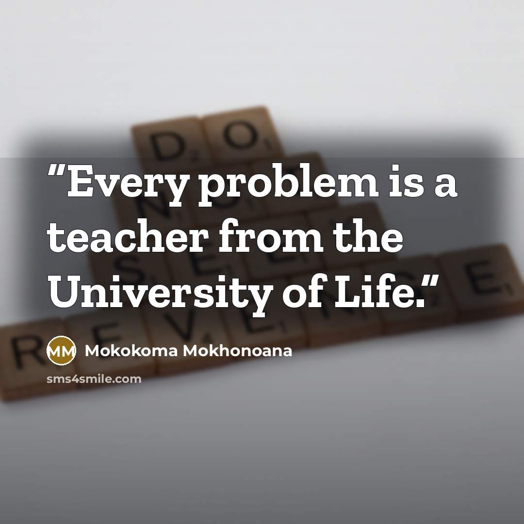“Every problem is a teacher from the University of Life.” quote by Mokokoma Mokhonoana