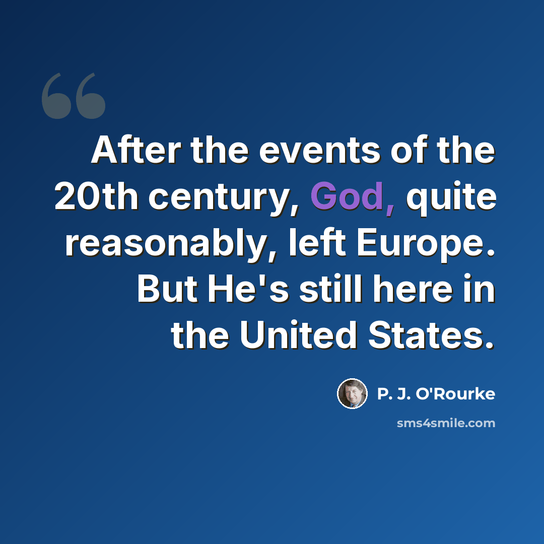 “After the events of the 20th century, God, quite reasonably, left Europe. But He's still here in the United States.” quote by P. J. O'Rourke