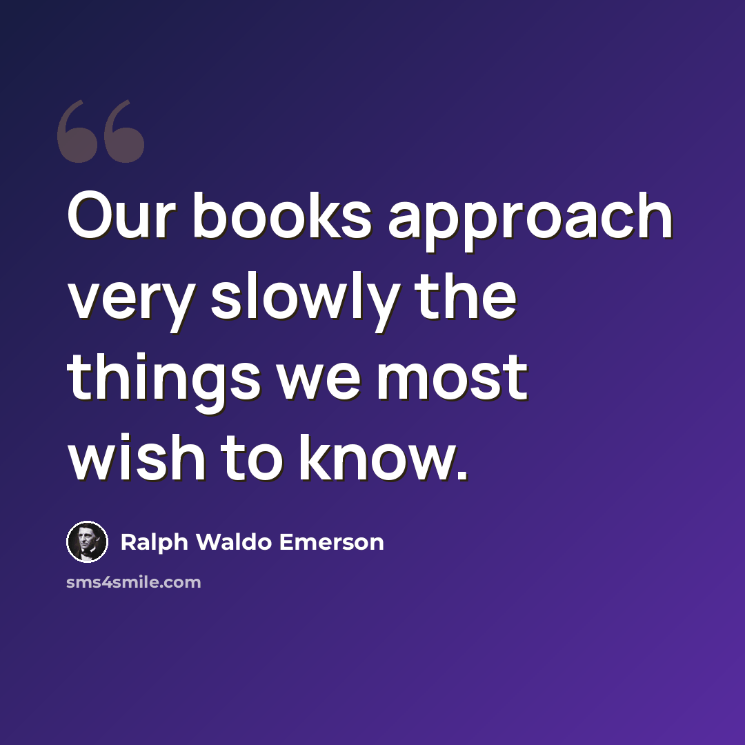 “Our books approach very slowly the things we most wish to know.” quote by Ralph Waldo Emerson