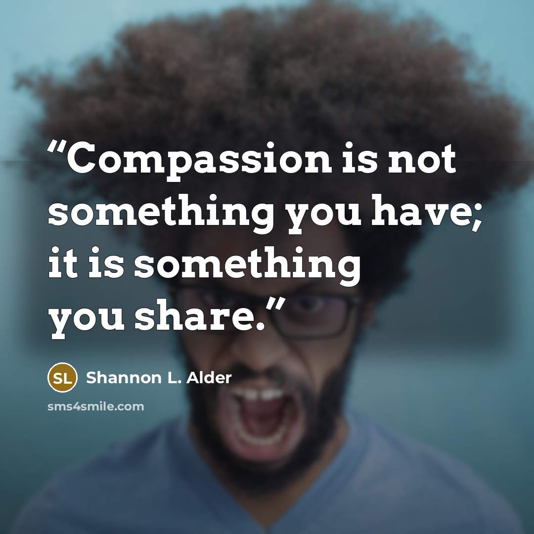 “Compassion is not something you have; it is something you share.” quote by Shannon L. Alder