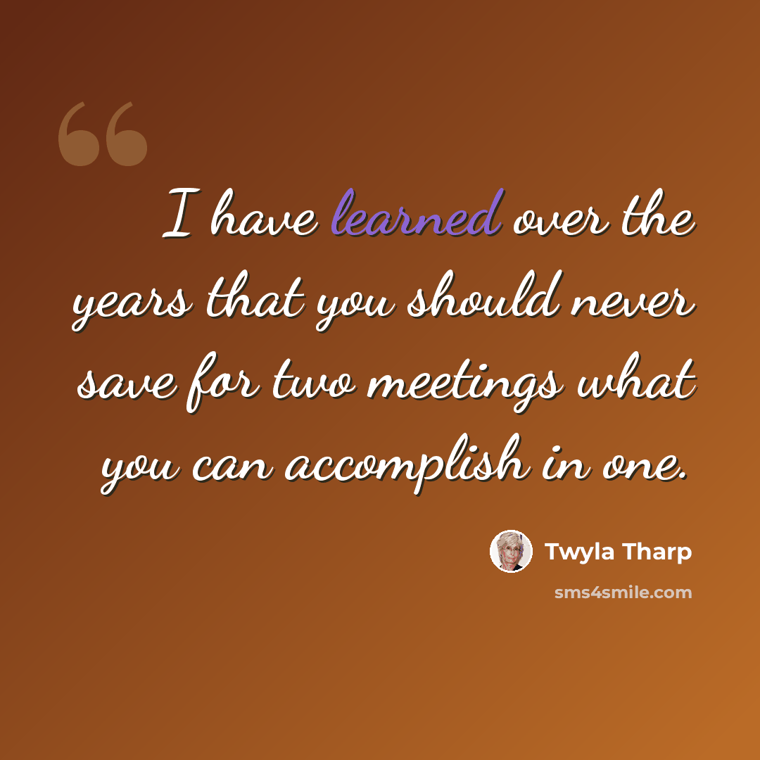 “I have learned over the years that you should never save for two meetings what you can accomplish in one.” quote by Twyla Tharp