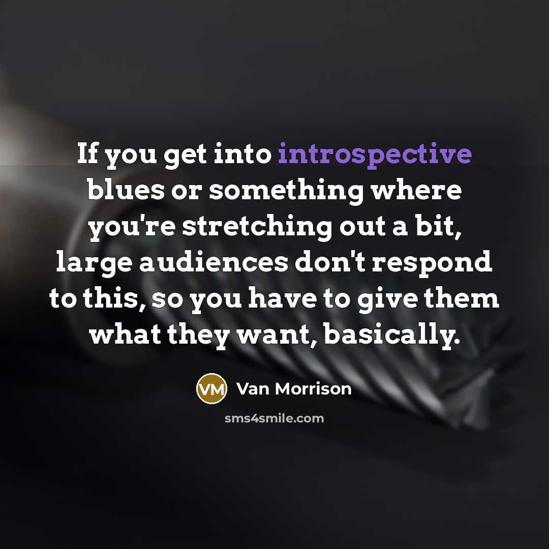 “If you get into introspective blues or something where you're stretching out a bit, large audiences don't respond to this, so you have to give them what they want, basically.” quote by Van Morrison