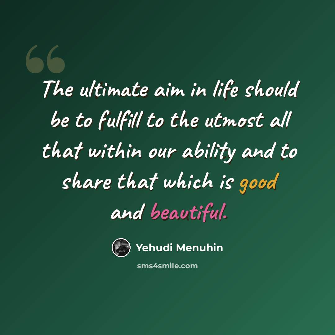 “The ultimate aim in life should be to fulfill to the utmost all that within our ability and to share that which is good and beautiful.” quote by Yehudi Menuhin
