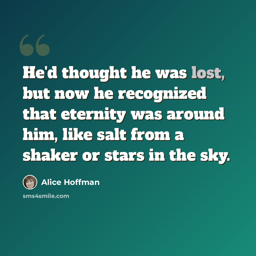 “He'd thought he was lost, but now he recognized that eternity was around him, like salt from a shaker or stars in the sky.” quote by Alice Hoffman