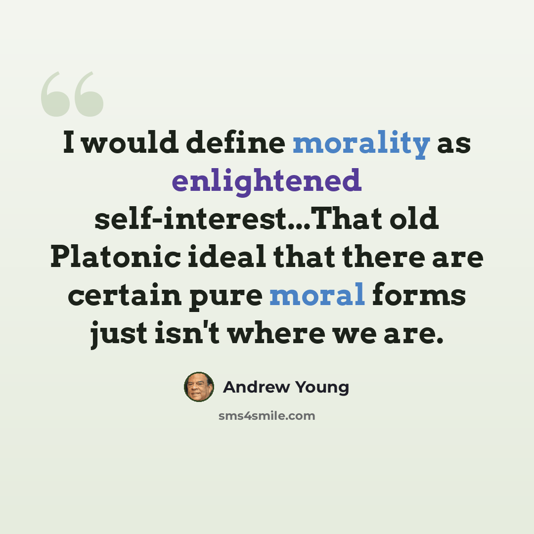 “I would define morality as enlightened self-interest...That old Platonic ideal that there are certain pure moral forms just isn't where we are.” quote by Andrew Young